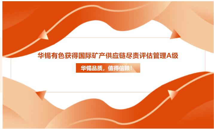 華錫品質(zhì)，值得信賴(lài)！華錫有色獲得國(guó)際礦產(chǎn)供應(yīng)鏈盡責(zé)評(píng)估管理A級(jí)